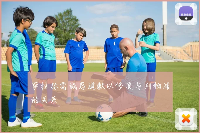 萨拉赫需诚恳道歉以修复与利物浦的关系