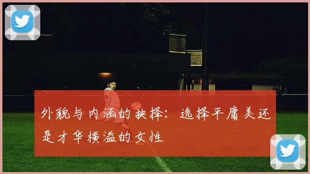 外貌与内涵的抉择：选择平庸美还是才华横溢的女性