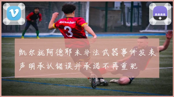 凯尔就阿德耶米非法武器事件发表声明承认错误并承诺不再重犯