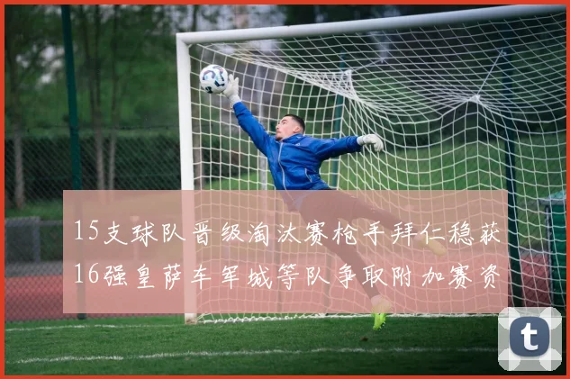 15支球队晋级淘汰赛枪手拜仁稳获16强皇萨车军城等队争取附加赛资格