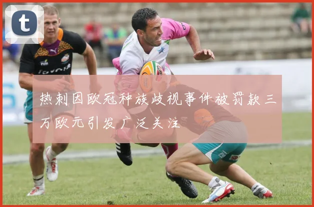 热刺因欧冠种族歧视事件被罚款三万欧元引发广泛关注