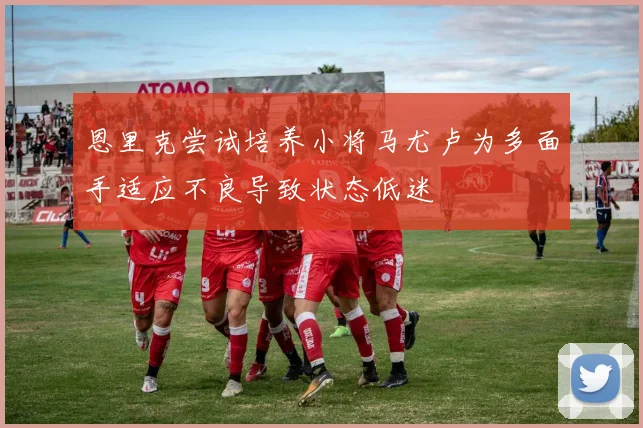 恩里克尝试培养小将马尤卢为多面手适应不良导致状态低迷