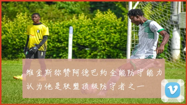 维金斯称赞阿德巴约全能防守能力认为他是联盟顶级防守者之一
