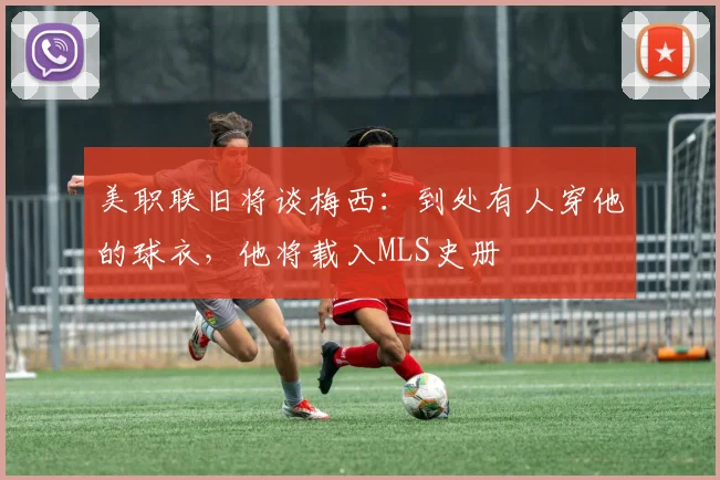美职联旧将谈梅西：到处有人穿他的球衣，他将载入MLS史册