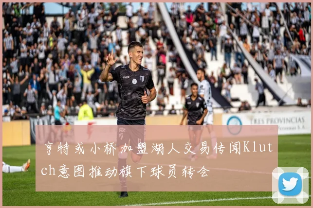 亨特或小桥加盟湖人交易传闻Klutch意图推动旗下球员转会