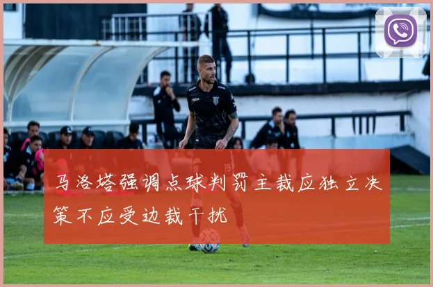 马洛塔强调点球判罚主裁应独立决策不应受边裁干扰