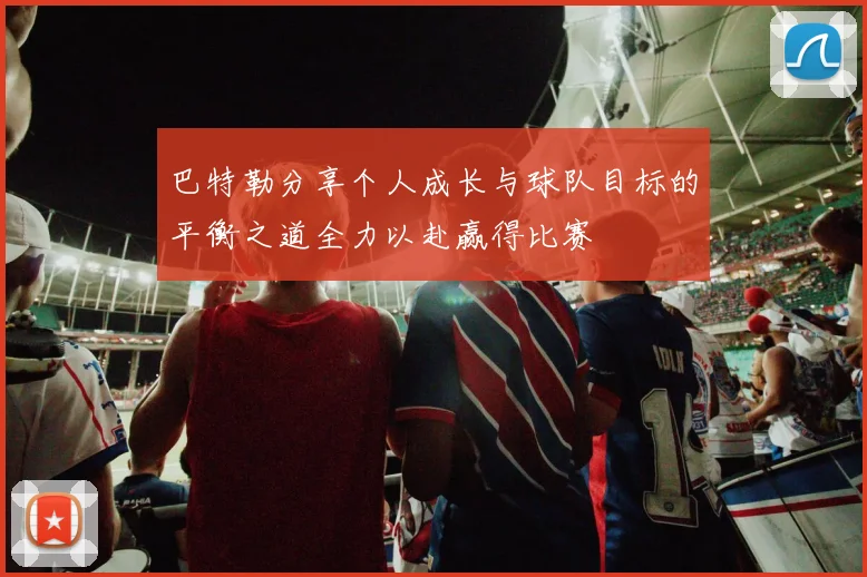 巴特勒分享个人成长与球队目标的平衡之道全力以赴赢得比赛
