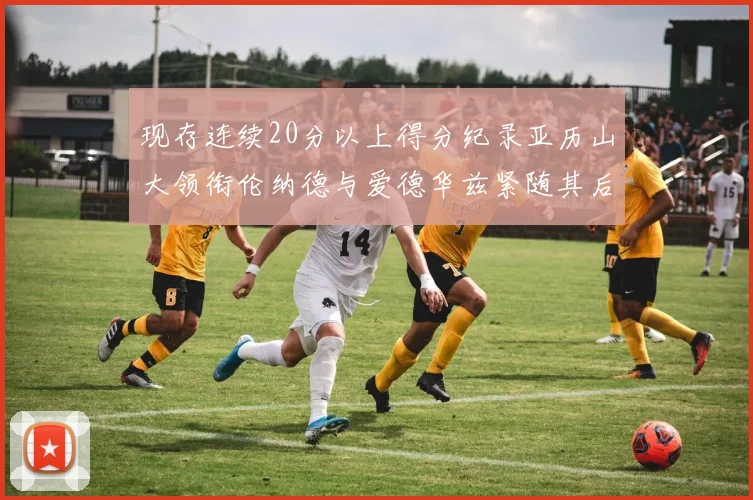 现存连续20分以上得分纪录亚历山大领衔伦纳德与爱德华兹紧随其后