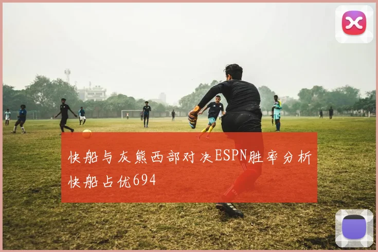 快船与灰熊西部对决ESPN胜率分析快船占优694