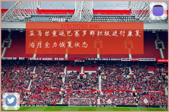 亚马尔重返巴塞罗那积极进行康复治疗全力恢复状态