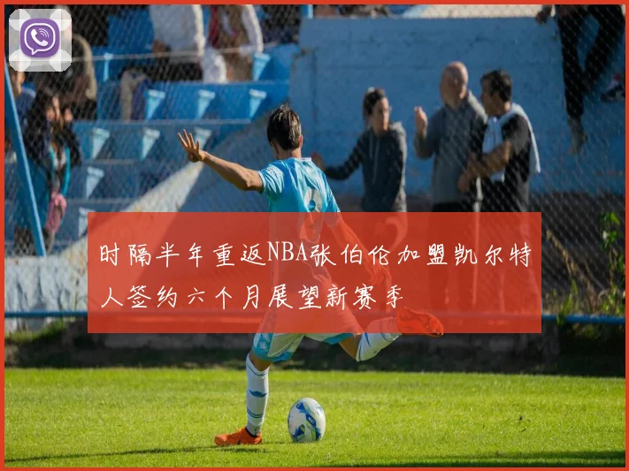 时隔半年重返NBA张伯伦加盟凯尔特人签约六个月展望新赛季