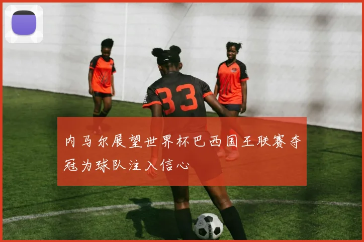 内马尔展望世界杯巴西国王联赛夺冠为球队注入信心