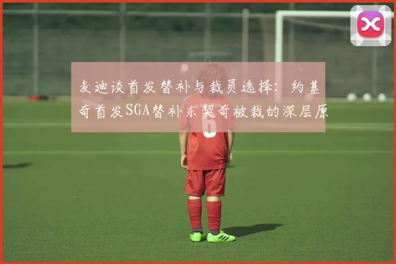 麦迪谈首发替补与裁员选择：约基奇首发SGA替补东契奇被裁的深层原因分析