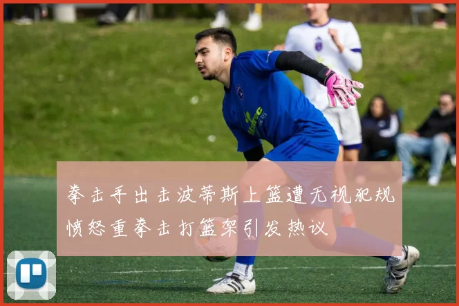 拳击手出击波蒂斯上篮遭无视犯规愤怒重拳击打篮架引发热议