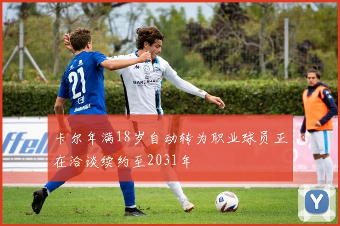 卡尔年满18岁自动转为职业球员正在洽谈续约至2031年