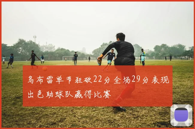 乌布雷单节狂砍22分全场29分表现出色助球队赢得比赛