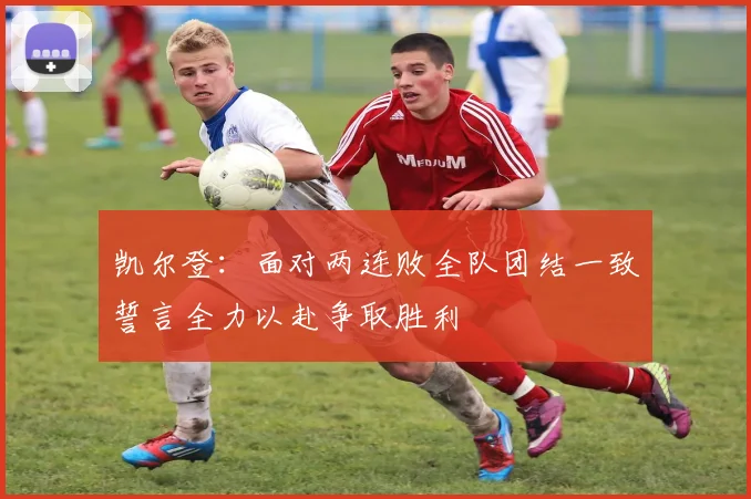 凯尔登：面对两连败全队团结一致誓言全力以赴争取胜利