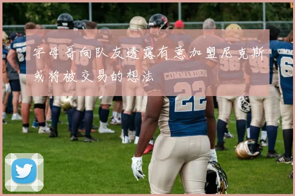 字母哥向队友透露有意加盟尼克斯或将被交易的想法