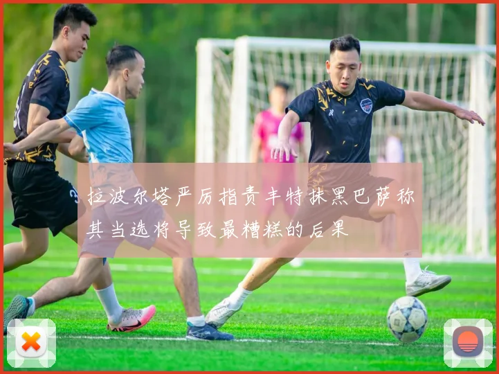 拉波尔塔严厉指责丰特抹黑巴萨称其当选将导致最糟糕的后果