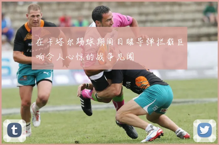 在卡塔尔踢球期间目睹导弹拦截巨响令人心惊的战争见闻