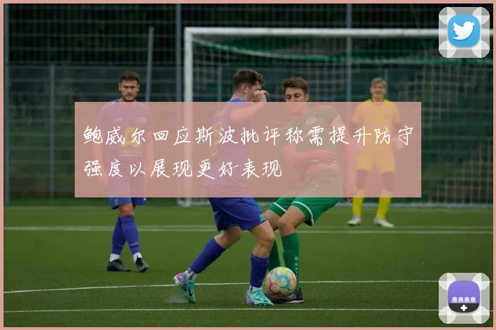 鲍威尔回应斯波批评称需提升防守强度以展现更好表现