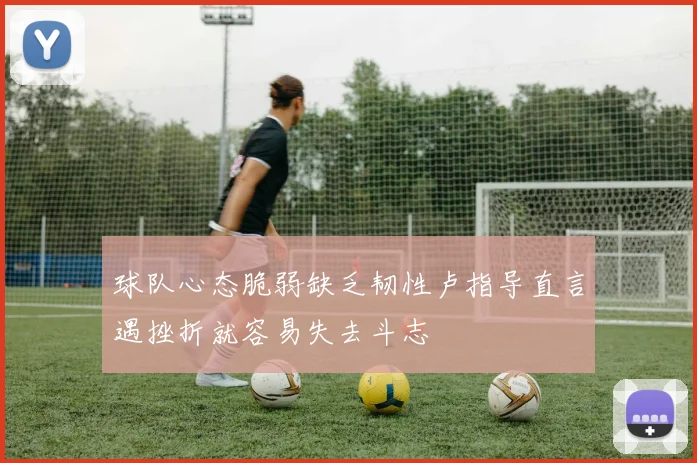 球队心态脆弱缺乏韧性卢指导直言遇挫折就容易失去斗志