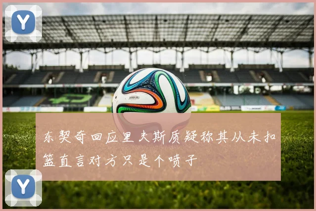 东契奇回应里夫斯质疑称其从未扣篮直言对方只是个喷子
