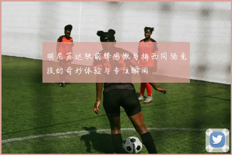 明尼苏达联前锋感慨与梅西同场竞技的奇妙体验与专注瞬间