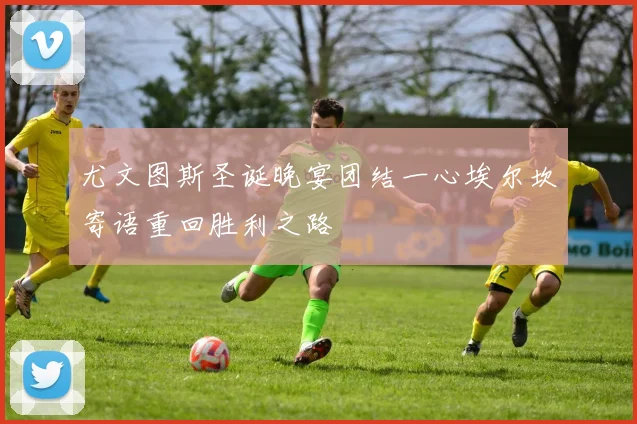 尤文图斯圣诞晚宴团结一心埃尔坎寄语重回胜利之路