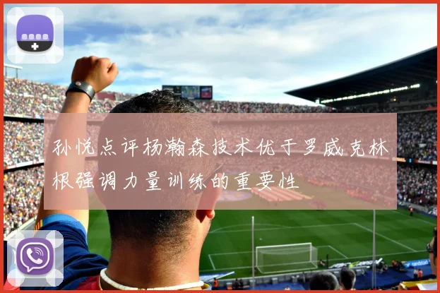 孙悦点评杨瀚森技术优于罗威克林根强调力量训练的重要性