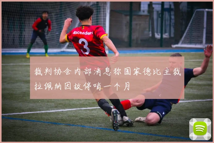 裁判协会内部消息称国家德比主裁拉佩纳因故停哨一个月