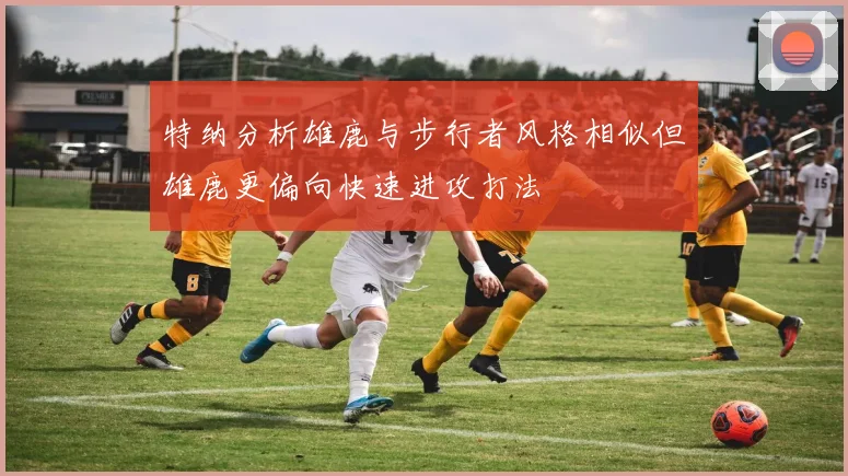 特纳分析雄鹿与步行者风格相似但雄鹿更偏向快速进攻打法
