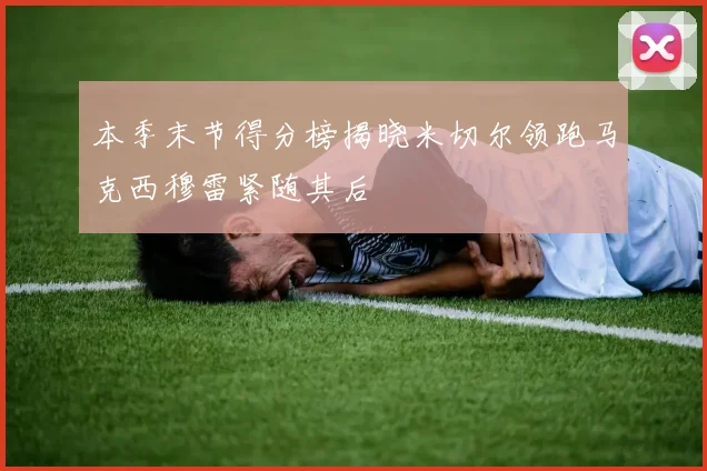 本季末节得分榜揭晓米切尔领跑马克西穆雷紧随其后