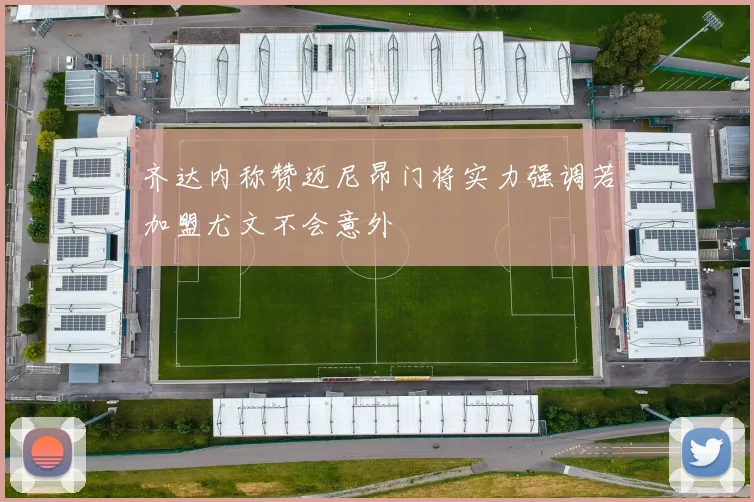 齐达内称赞迈尼昂门将实力强调若加盟尤文不会意外