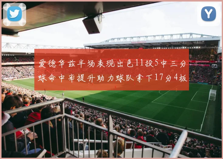 爱德华兹半场表现出色11投5中三分球命中率提升助力球队拿下17分4板1助
