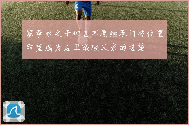 塞萨尔之子坦言不愿继承门将位置希望成为后卫减轻父亲的苦楚