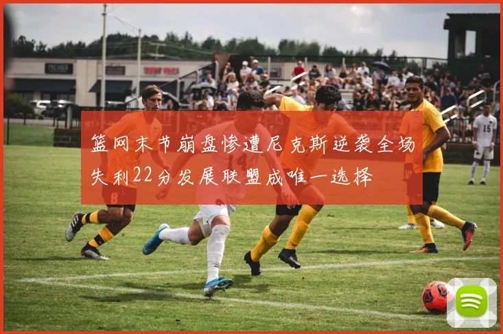 篮网末节崩盘惨遭尼克斯逆袭全场失利22分发展联盟成唯一选择