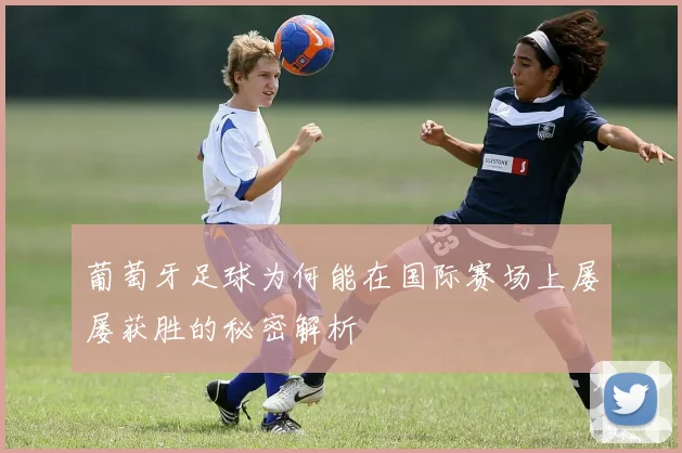葡萄牙足球为何能在国际赛场上屡屡获胜的秘密解析