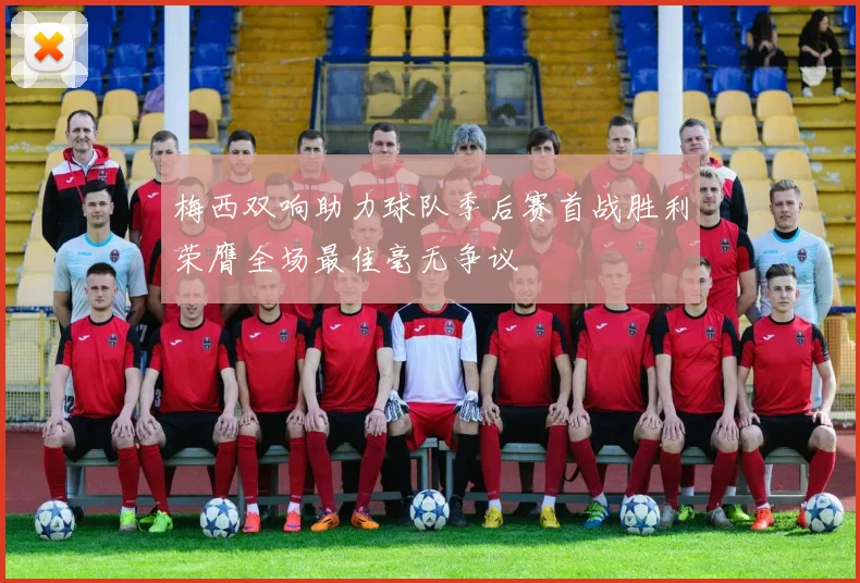 梅西双响助力球队季后赛首战胜利荣膺全场最佳毫无争议
