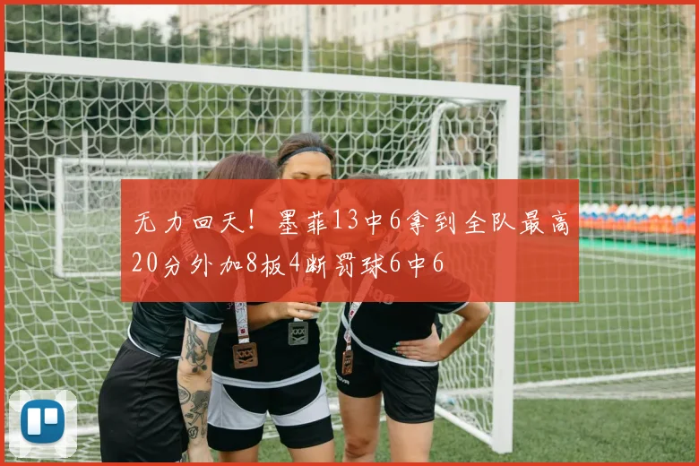 无力回天！墨菲13中6拿到全队最高20分外加8板4断罚球6中6