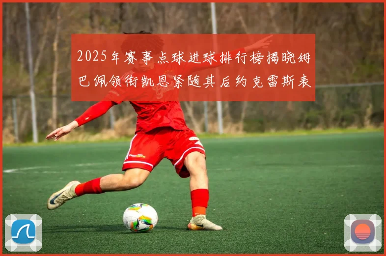 2025年赛事点球进球排行榜揭晓姆巴佩领衔凯恩紧随其后约克雷斯表现不俗
