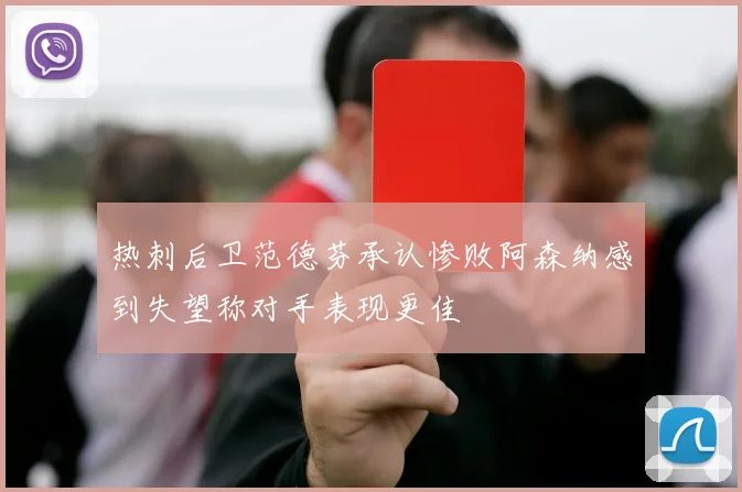 热刺后卫范德芬承认惨败阿森纳感到失望称对手表现更佳