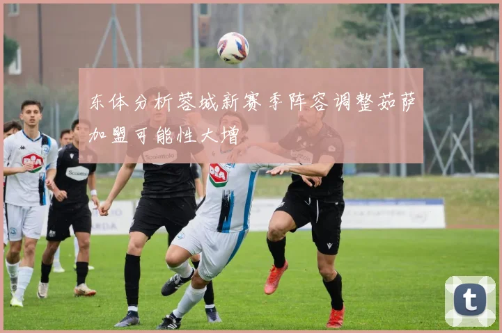 东体分析蓉城新赛季阵容调整茹萨加盟可能性大增