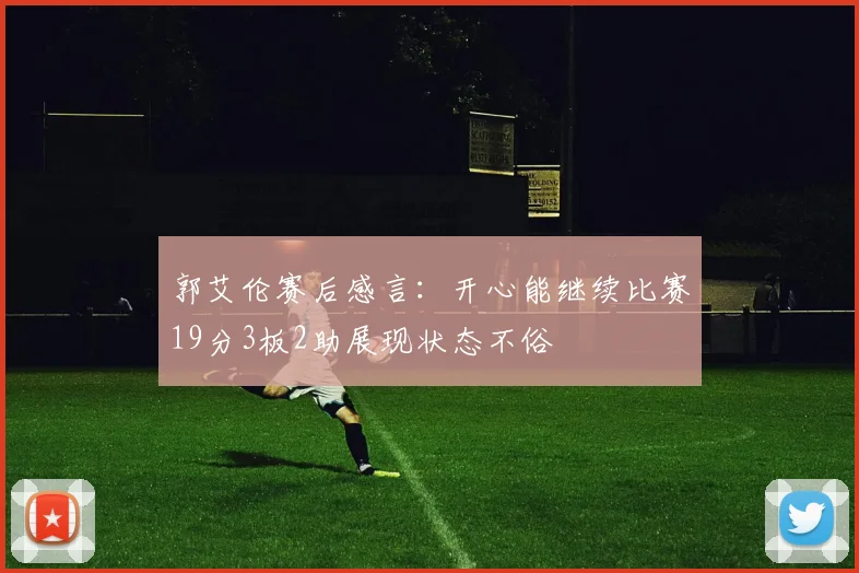 郭艾伦赛后感言：开心能继续比赛19分3板2助展现状态不俗