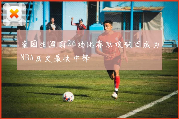 奎因生涯前26场比赛助攻破百成为NBA历史最快中锋