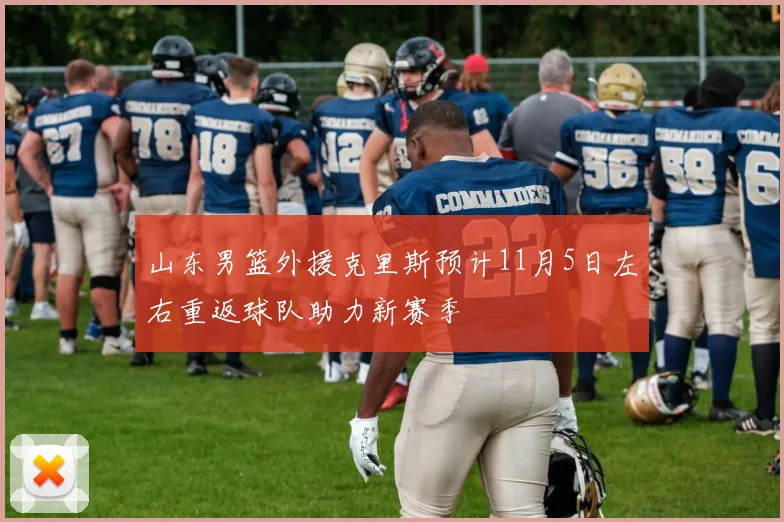 山东男篮外援克里斯预计11月5日左右重返球队助力新赛季