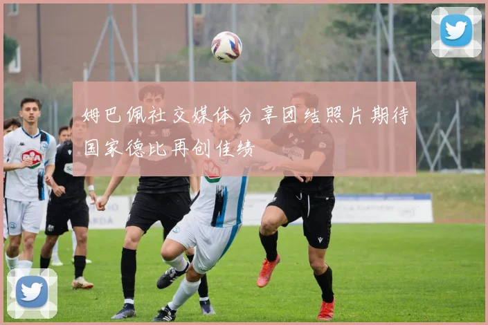 姆巴佩社交媒体分享团结照片期待国家德比再创佳绩
