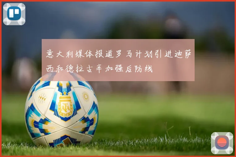 意大利媒体报道罗马计划引进迪萨西和德拉古辛加强后防线