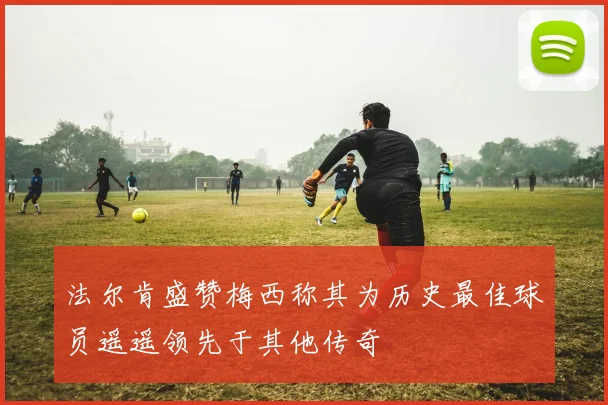 法尔肯盛赞梅西称其为历史最佳球员遥遥领先于其他传奇