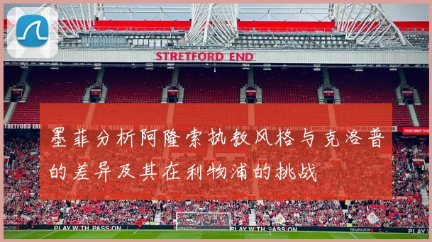 墨菲分析阿隆索执教风格与克洛普的差异及其在利物浦的挑战